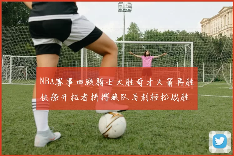 NBA赛事回顾骑士大胜奇才火箭再胜快船开拓者拼搏狼队马刺轻松战胜勇士
