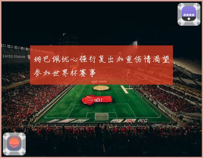 姆巴佩忧心强行复出加重伤情渴望参加世界杯赛事