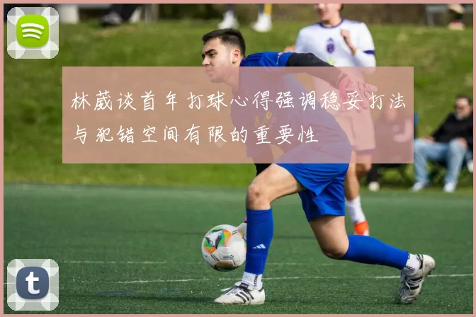 林葳谈首年打球心得强调稳妥打法与犯错空间有限的重要性