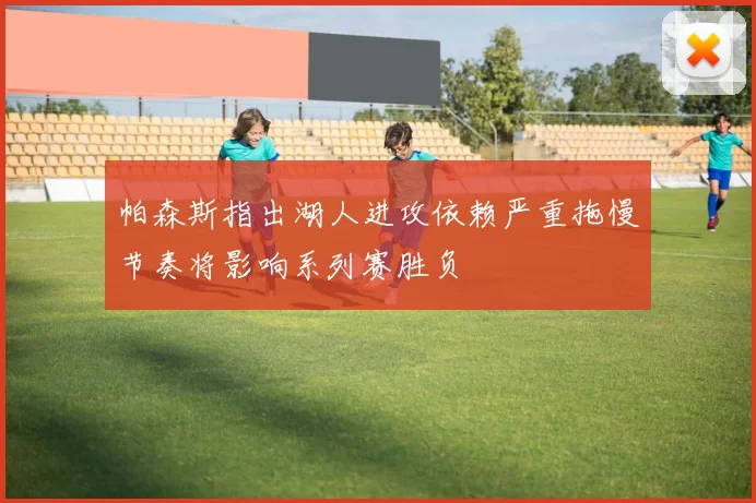 帕森斯指出湖人进攻依赖严重拖慢节奏将影响系列赛胜负