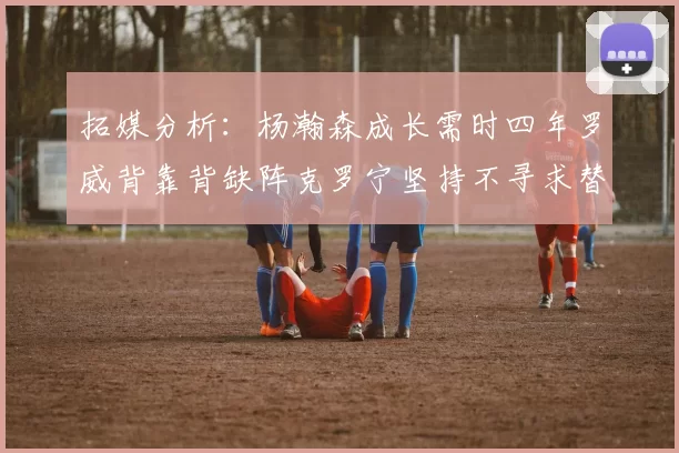 拓媒分析：杨瀚森成长需时四年罗威背靠背缺阵克罗宁坚持不寻求替补中锋
