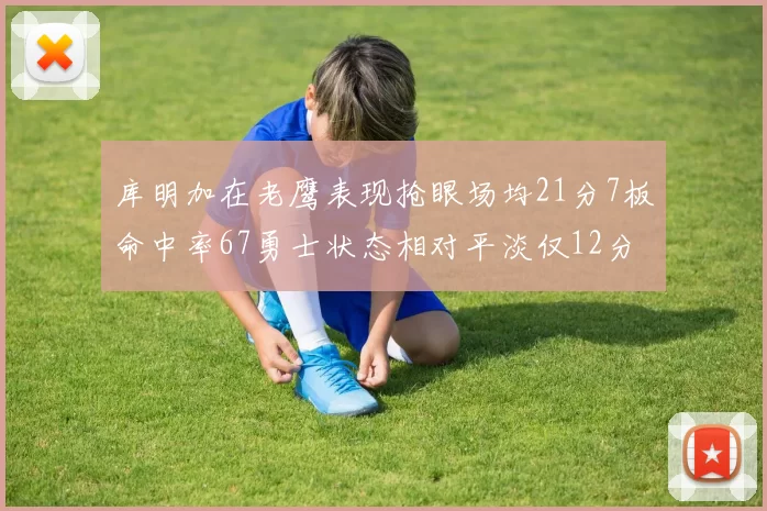 库明加在老鹰表现抢眼场均21分7板命中率67勇士状态相对平淡仅12分5板