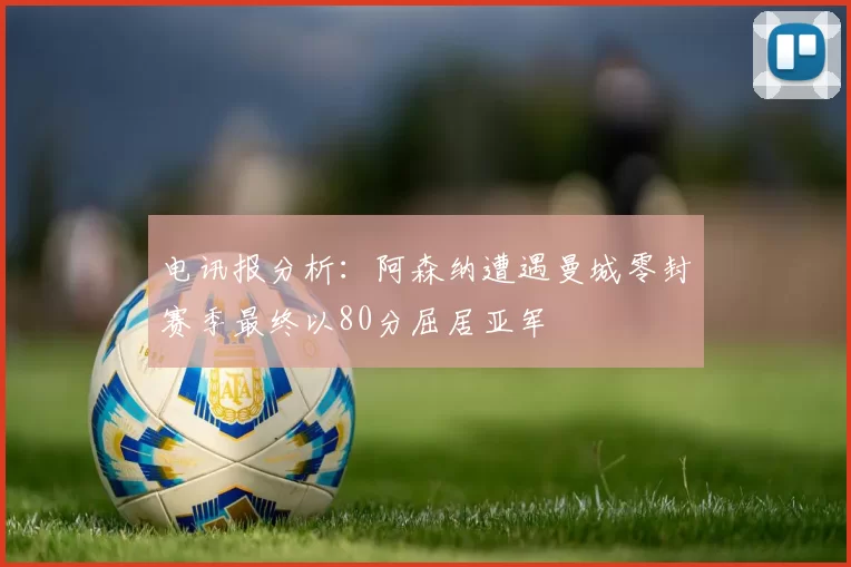 电讯报分析：阿森纳遭遇曼城零封赛季最终以80分屈居亚军