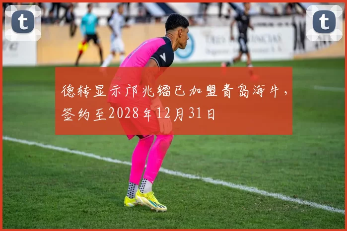 德转显示邝兆镭已加盟青岛海牛，签约至2028年12月31日