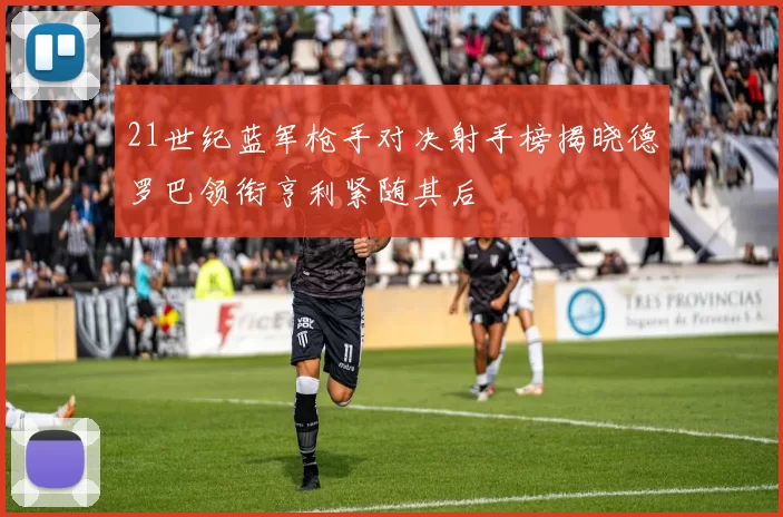 21世纪蓝军枪手对决射手榜揭晓德罗巴领衔亨利紧随其后