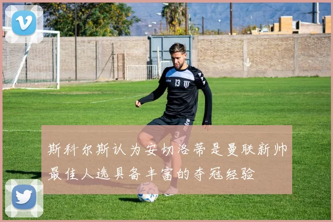 斯科尔斯认为安切洛蒂是曼联新帅最佳人选具备丰富的夺冠经验