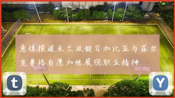 意媒报道米兰放假日加比亚与菲尔克鲁格自愿加练展现职业精神