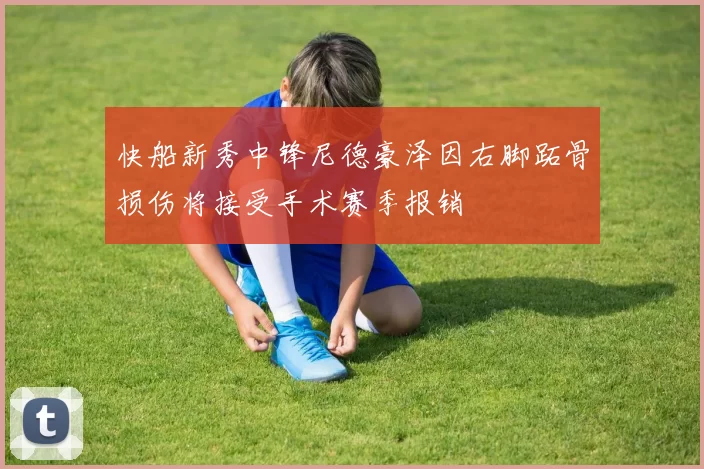 快船新秀中锋尼德豪泽因右脚跖骨损伤将接受手术赛季报销