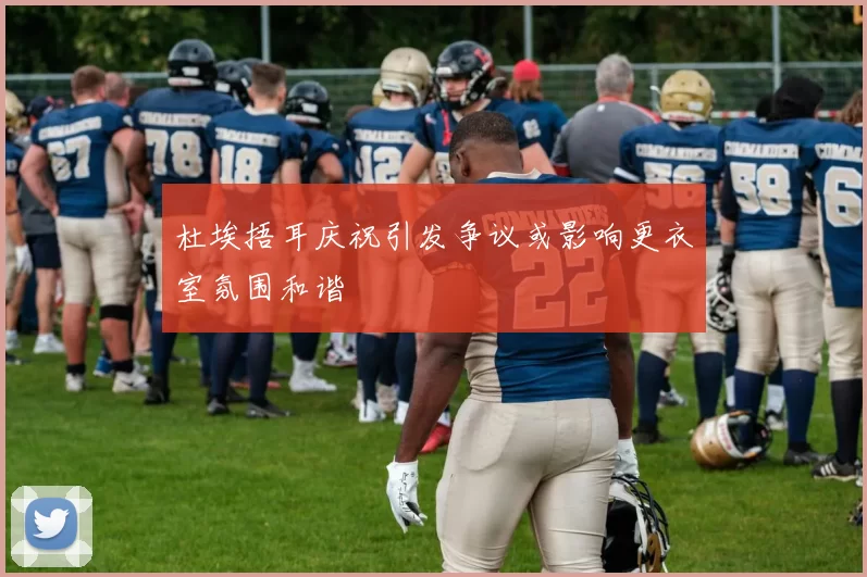 杜埃捂耳庆祝引发争议或影响更衣室氛围和谐