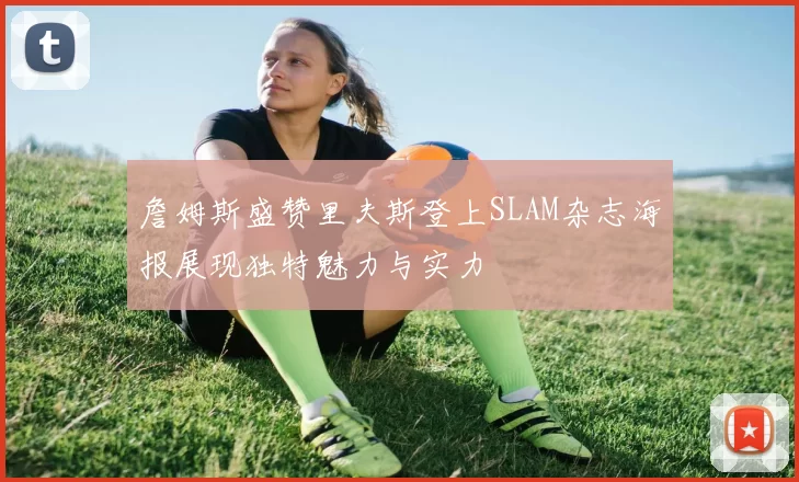 詹姆斯盛赞里夫斯登上SLAM杂志海报展现独特魅力与实力