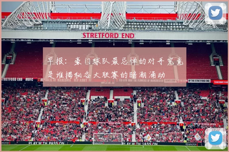 早报：豪门球队最忌惮的对手究竟是谁揭秘各大联赛的暗潮涌动