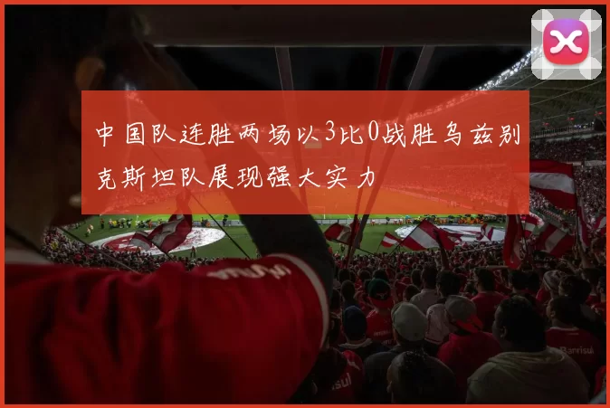 中国队连胜两场以3比0战胜乌兹别克斯坦队展现强大实力