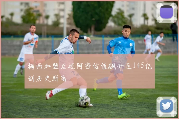梅西加盟后迈阿密估值飙升至145亿创历史新高