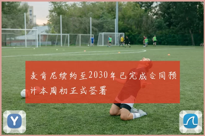 麦肯尼续约至2030年已完成合同预计本周初正式签署