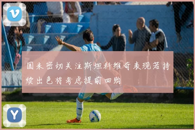 国米密切关注斯坦科维奇表现若持续出色将考虑提前回购