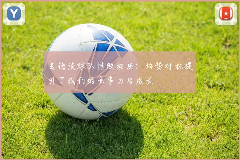 基德谈球队惜败经历：均势对抗提升了我们的竞争力与成长