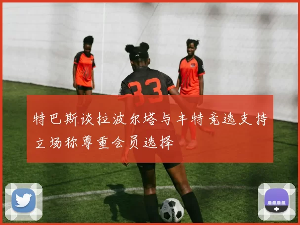 特巴斯谈拉波尔塔与丰特竞选支持立场称尊重会员选择
