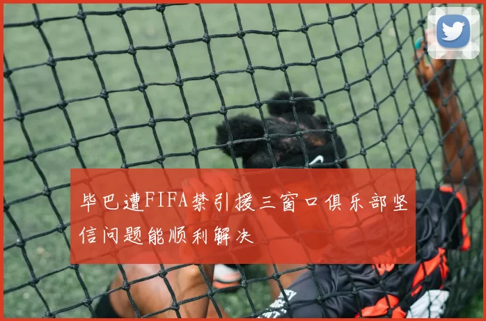 毕巴遭FIFA禁引援三窗口俱乐部坚信问题能顺利解决