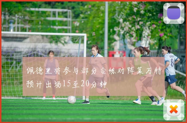 佩德里将参与部分合练对阵莱万特预计出场15至20分钟