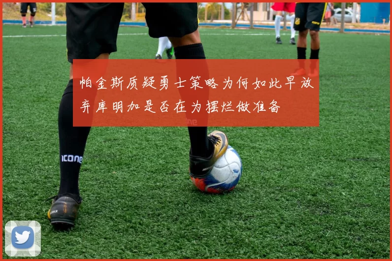 帕金斯质疑勇士策略为何如此早放弃库明加是否在为摆烂做准备