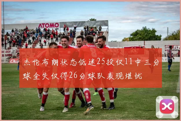 杰伦布朗状态低迷25投仅11中三分球全失仅得26分球队表现堪忧