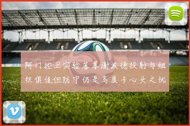 阿门控卫实验落幕谢泼德投射与组织俱佳但防守仍是乌度卡心头之忧
