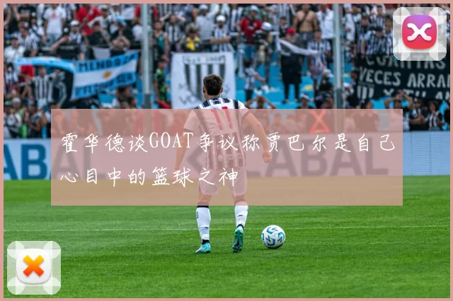 霍华德谈GOAT争议称贾巴尔是自己心目中的篮球之神