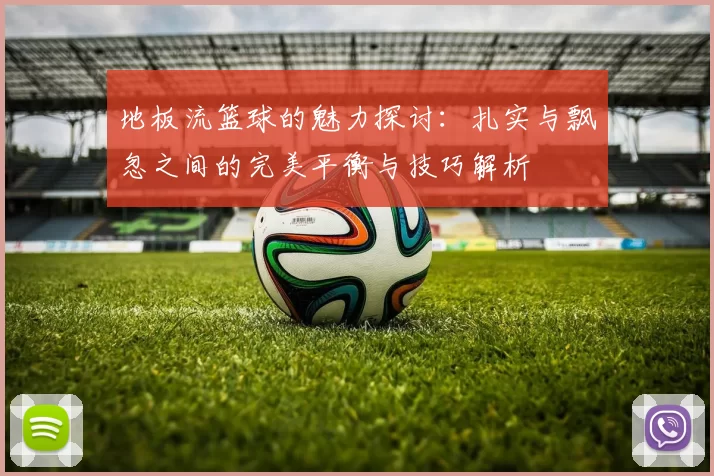 地板流篮球的魅力探讨：扎实与飘忽之间的完美平衡与技巧解析